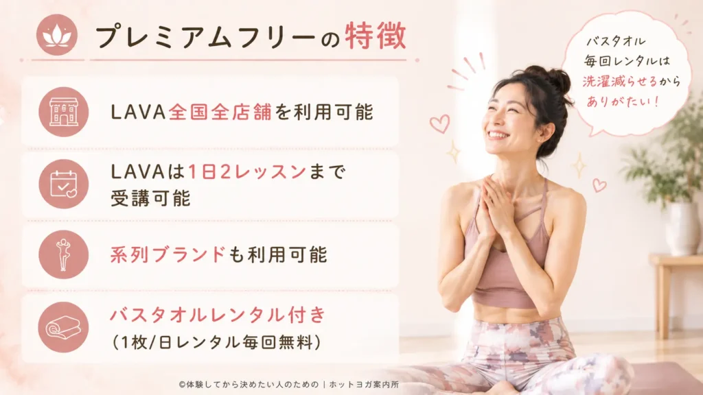 「プレミアムフリー」特徴
月会費：16,800円（税込）
全国の店舗を利用可能
LAVAは1日2レッスンまで受講可能
系列ブランドも利用可能

バスタオルレンタル付き
（1枚/日レンタル毎回無料）